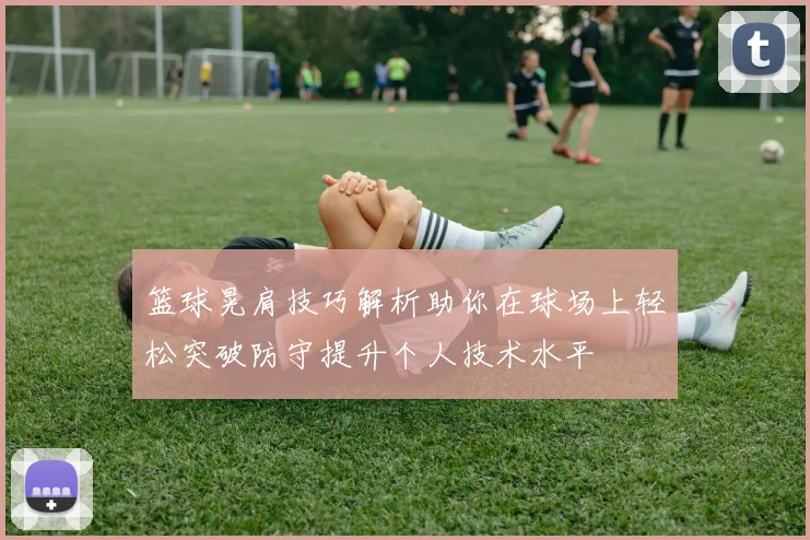 篮球晃肩技巧解析助你在球场上轻松突破防守提升个人技术水平