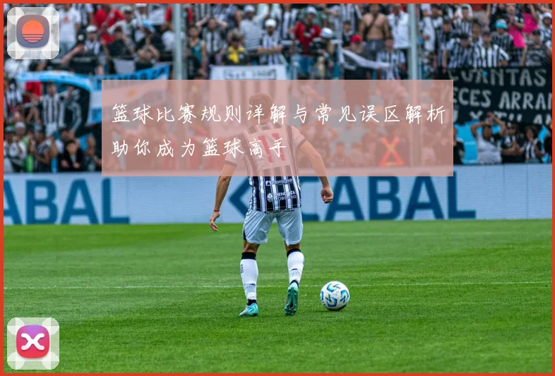 篮球比赛规则详解与常见误区解析助你成为篮球高手