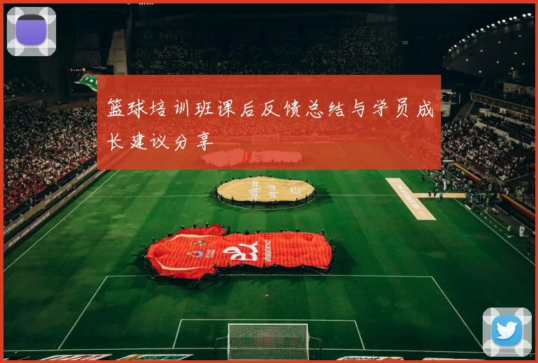 篮球培训班课后反馈总结与学员成长建议分享