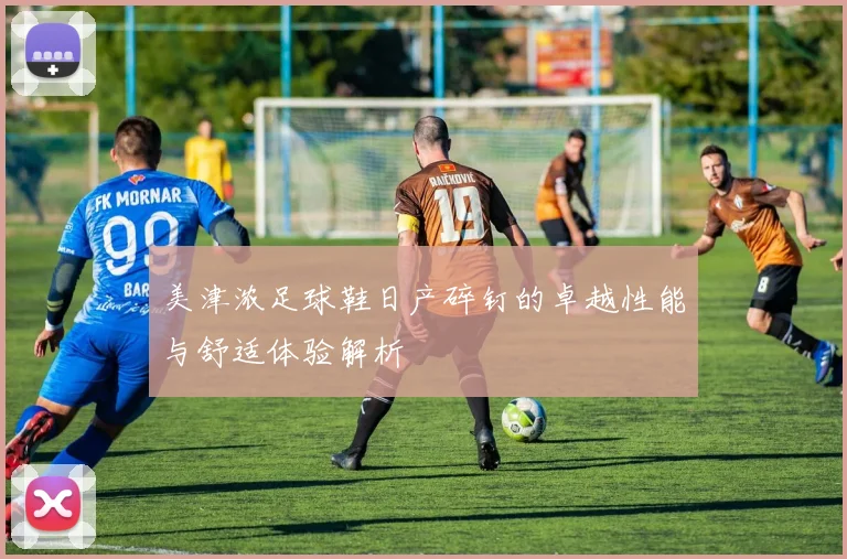 美津浓足球鞋日产碎钉的卓越性能与舒适体验解析