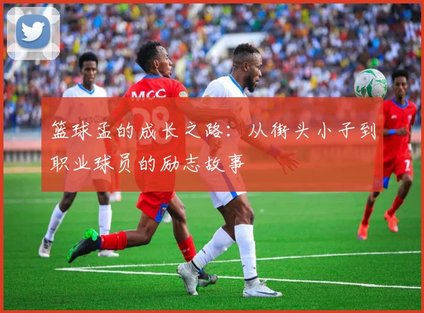 篮球孟的成长之路：从街头小子到职业球员的励志故事