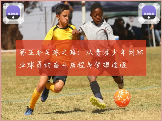 蒋亚非足球之路：从青涩少年到职业球员的奋斗历程与梦想追逐