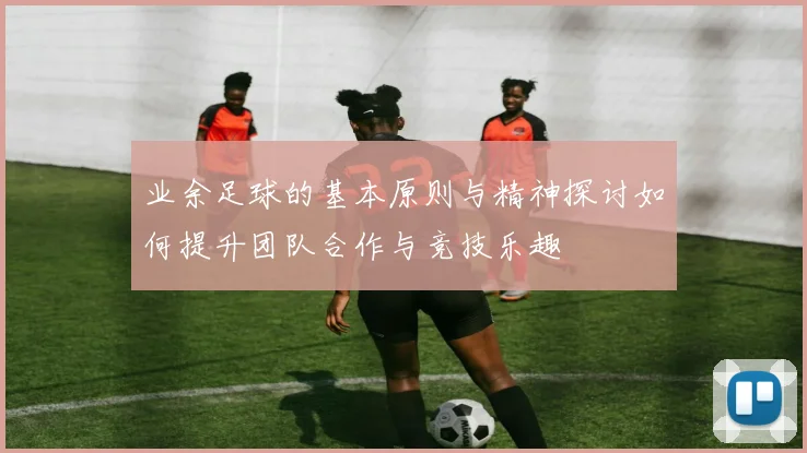 业余足球的基本原则与精神探讨如何提升团队合作与竞技乐趣