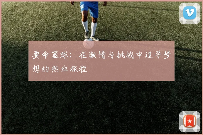 要命篮球：在激情与挑战中追寻梦想的热血旅程