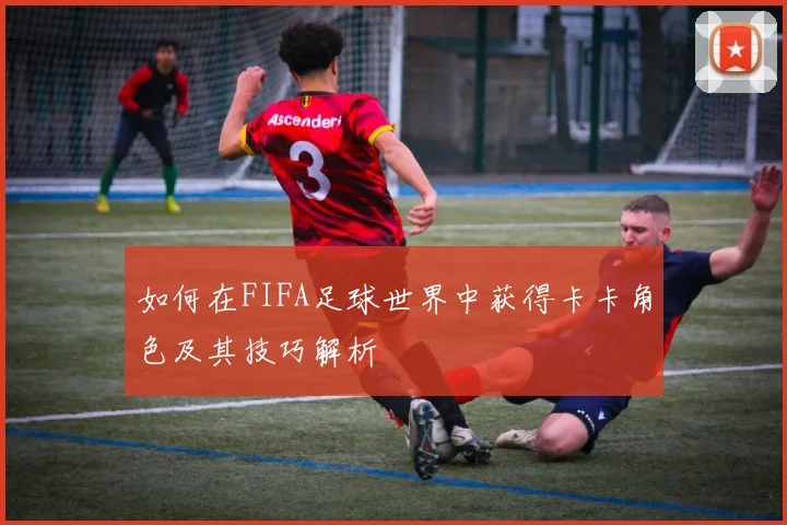 如何在FIFA足球世界中获得卡卡角色及其技巧解析