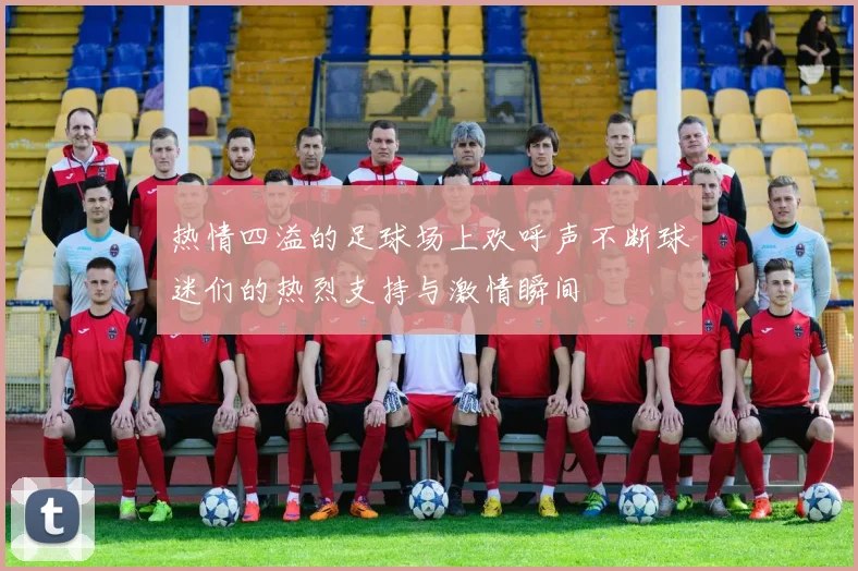 热情四溢的足球场上欢呼声不断球迷们的热烈支持与激情瞬间