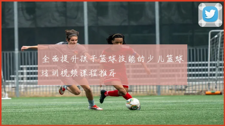 全面提升孩子篮球技能的少儿篮球培训视频课程推荐