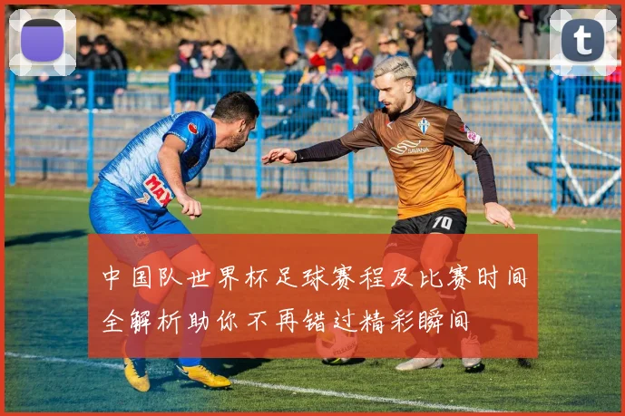 中国队世界杯足球赛程及比赛时间全解析助你不再错过精彩瞬间