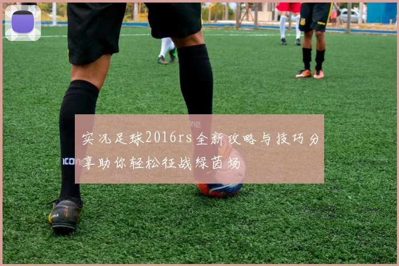 实况足球2016rs全新攻略与技巧分享助你轻松征战绿茵场