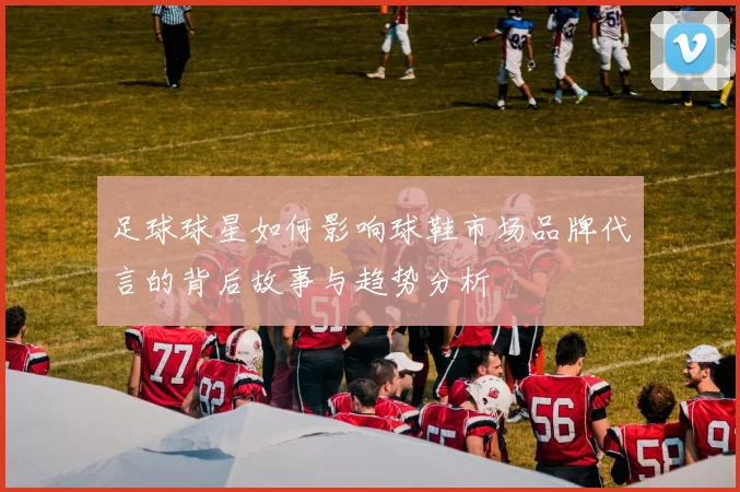 足球球星如何影响球鞋市场品牌代言的背后故事与趋势分析
