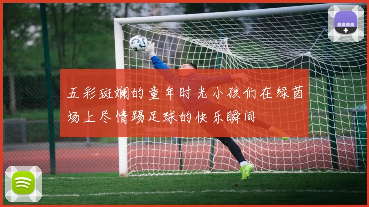 五彩斑斓的童年时光小孩们在绿茵场上尽情踢足球的快乐瞬间