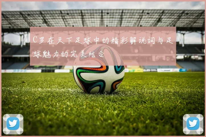C罗在天下足球中的精彩解说词与足球魅力的完美结合